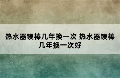 热水器镁棒几年换一次 热水器镁棒几年换一次好